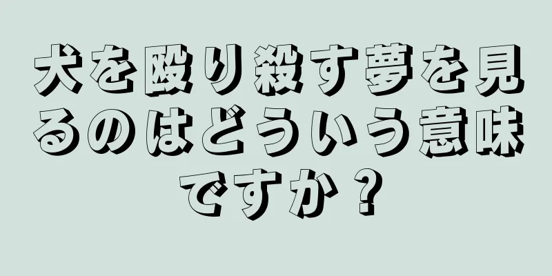犬を殴り殺す夢を見るのはどういう意味ですか？