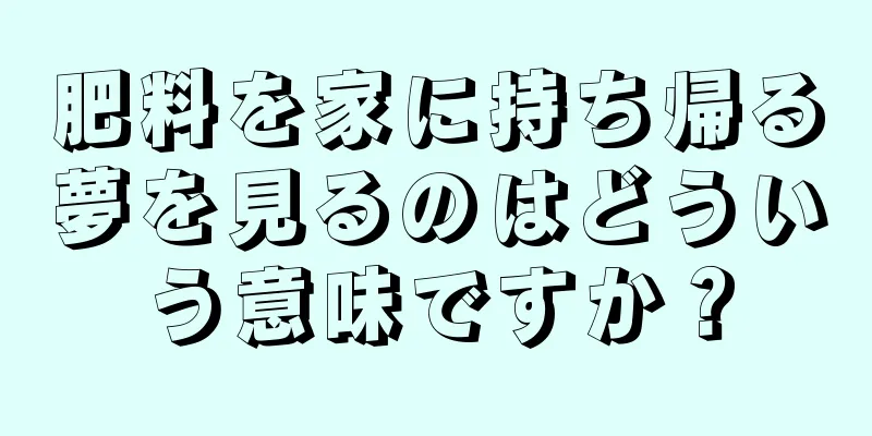 肥料を家に持ち帰る夢を見るのはどういう意味ですか？