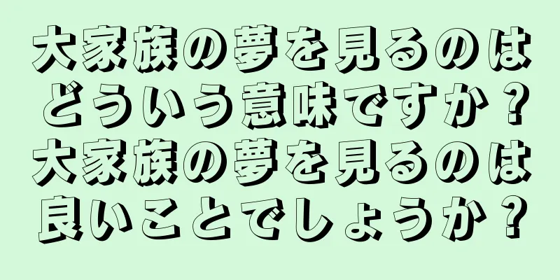 大家族の夢を見るのはどういう意味ですか？大家族の夢を見るのは良いことでしょうか？