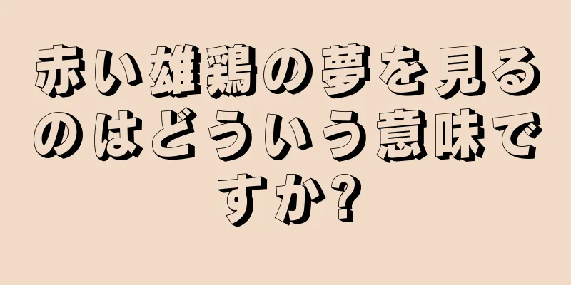 赤い雄鶏の夢を見るのはどういう意味ですか?