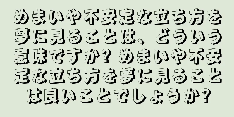 めまいや不安定な立ち方を夢に見ることは、どういう意味ですか? めまいや不安定な立ち方を夢に見ることは良いことでしょうか?