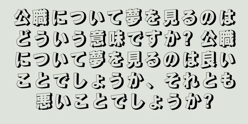 公職について夢を見るのはどういう意味ですか? 公職について夢を見るのは良いことでしょうか、それとも悪いことでしょうか?
