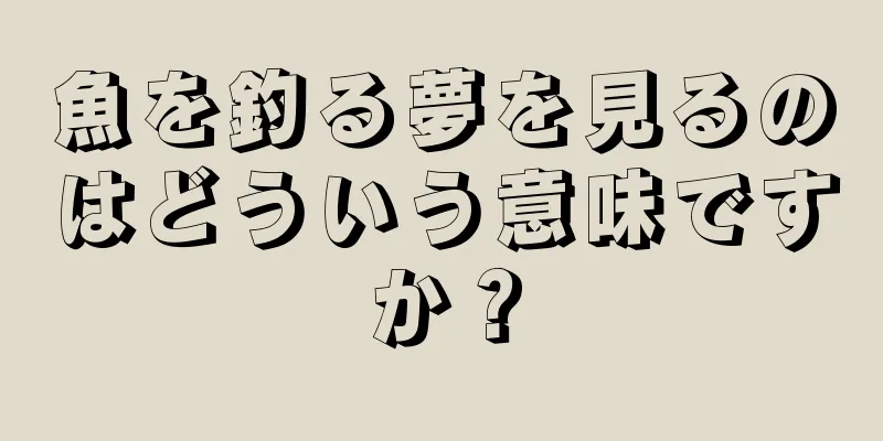 魚を釣る夢を見るのはどういう意味ですか？