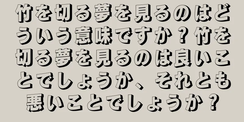 竹を切る夢を見るのはどういう意味ですか？竹を切る夢を見るのは良いことでしょうか、それとも悪いことでしょうか？