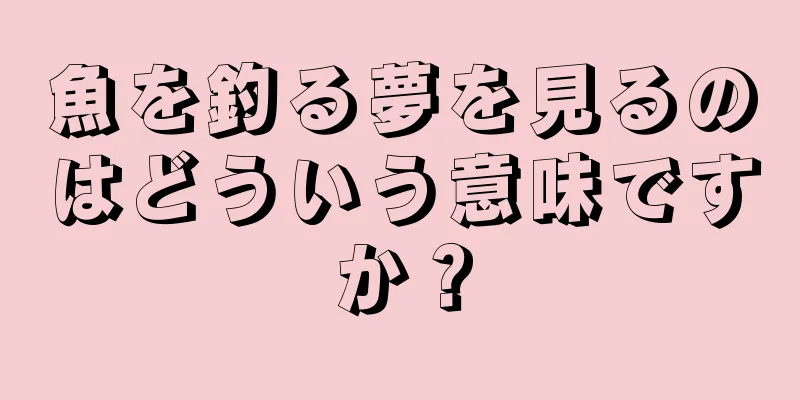 魚を釣る夢を見るのはどういう意味ですか？