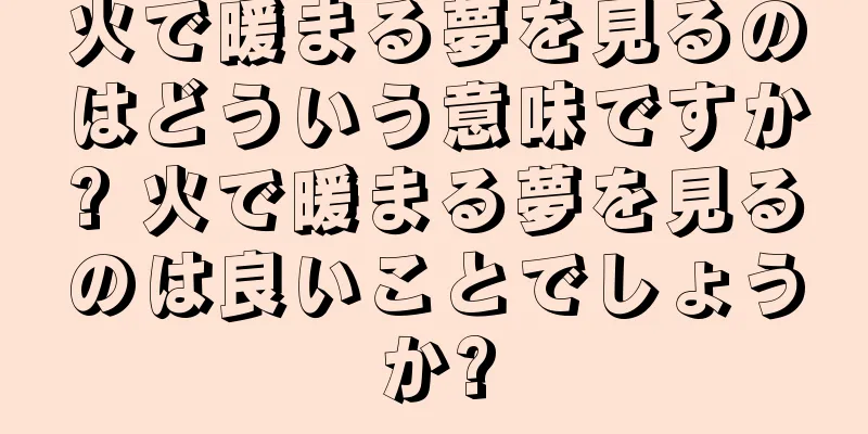火で暖まる夢を見るのはどういう意味ですか? 火で暖まる夢を見るのは良いことでしょうか?