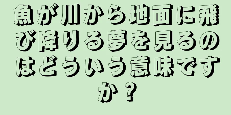 魚が川から地面に飛び降りる夢を見るのはどういう意味ですか？