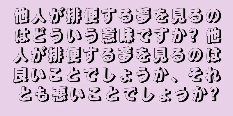 他人が排便する夢を見るのはどういう意味ですか? 他人が排便する夢を見るのは良いことでしょうか、それとも悪いことでしょうか?