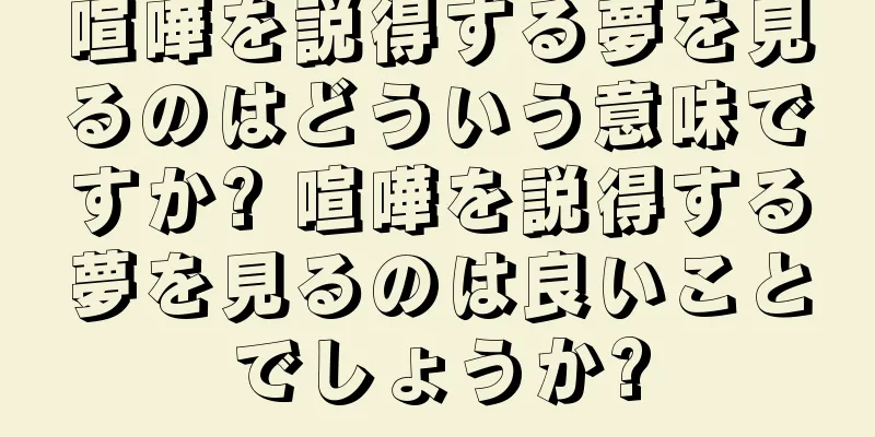 喧嘩を説得する夢を見るのはどういう意味ですか? 喧嘩を説得する夢を見るのは良いことでしょうか?
