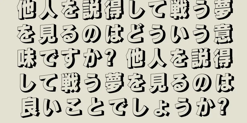 他人を説得して戦う夢を見るのはどういう意味ですか? 他人を説得して戦う夢を見るのは良いことでしょうか?