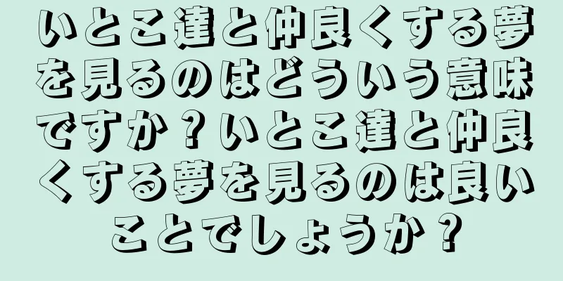 いとこ達と仲良くする夢を見るのはどういう意味ですか？いとこ達と仲良くする夢を見るのは良いことでしょうか？