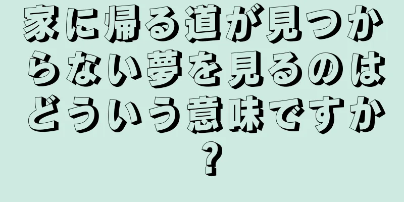家に帰る道が見つからない夢を見るのはどういう意味ですか？