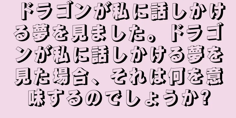 ドラゴンが私に話しかける夢を見ました。ドラゴンが私に話しかける夢を見た場合、それは何を意味するのでしょうか?