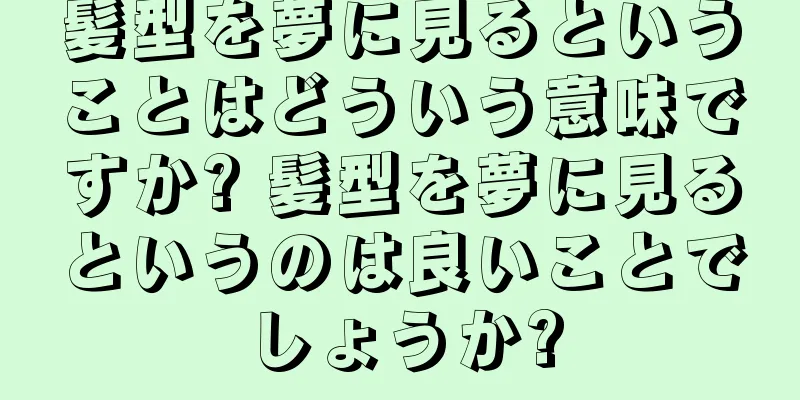髪型を夢に見るということはどういう意味ですか? 髪型を夢に見るというのは良いことでしょうか?