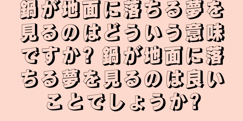 鍋が地面に落ちる夢を見るのはどういう意味ですか? 鍋が地面に落ちる夢を見るのは良いことでしょうか?