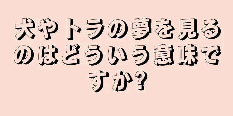 犬やトラの夢を見るのはどういう意味ですか?