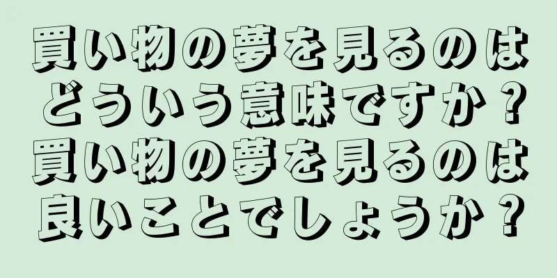 買い物の夢を見るのはどういう意味ですか？買い物の夢を見るのは良いことでしょうか？