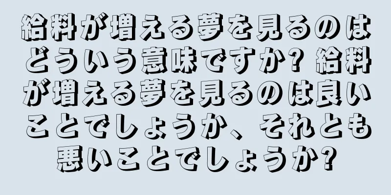 給料が増える夢を見るのはどういう意味ですか? 給料が増える夢を見るのは良いことでしょうか、それとも悪いことでしょうか?