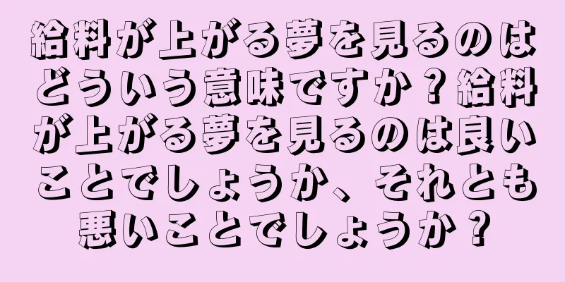 給料が上がる夢を見るのはどういう意味ですか？給料が上がる夢を見るのは良いことでしょうか、それとも悪いことでしょうか？