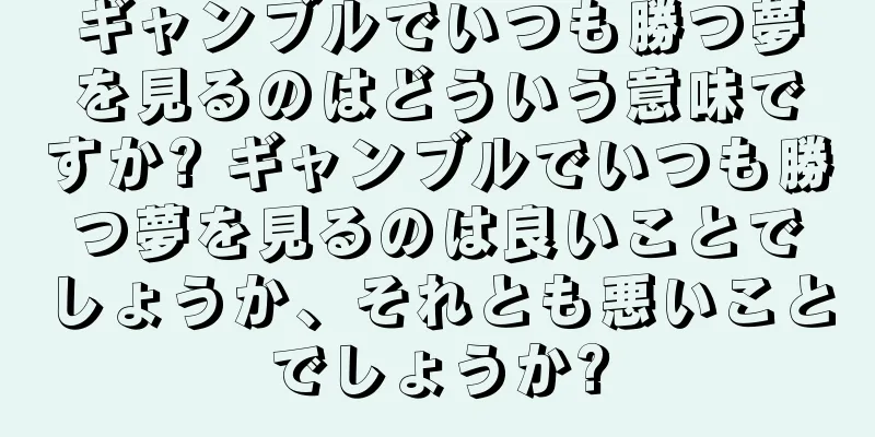 ギャンブルでいつも勝つ夢を見るのはどういう意味ですか? ギャンブルでいつも勝つ夢を見るのは良いことでしょうか、それとも悪いことでしょうか?
