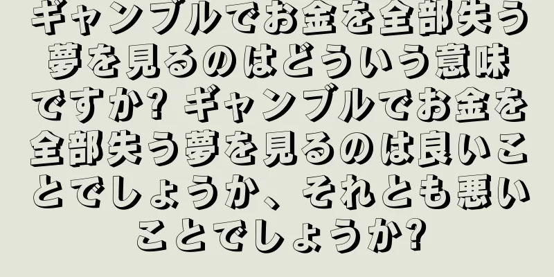 ギャンブルでお金を全部失う夢を見るのはどういう意味ですか? ギャンブルでお金を全部失う夢を見るのは良いことでしょうか、それとも悪いことでしょうか?
