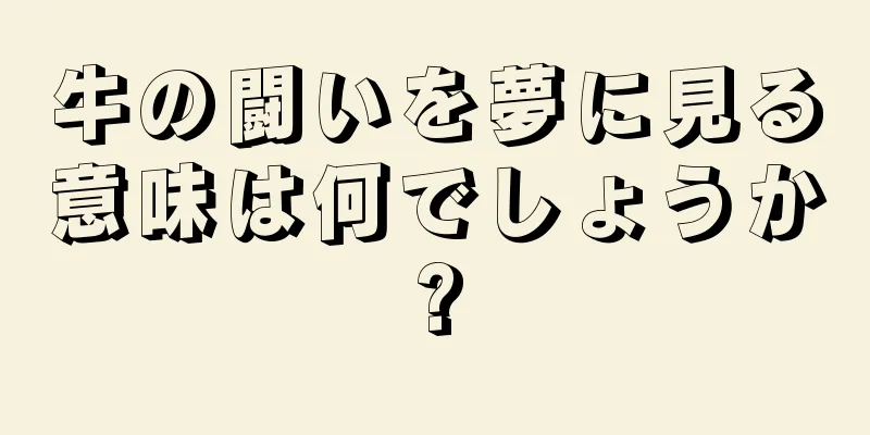 牛の闘いを夢に見る意味は何でしょうか?