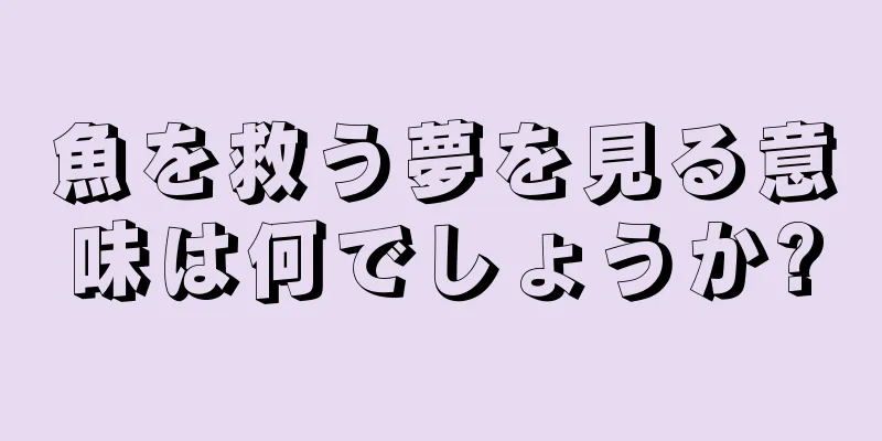 魚を救う夢を見る意味は何でしょうか?
