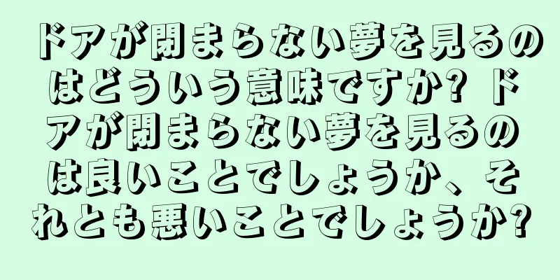 ドアが閉まらない夢を見るのはどういう意味ですか? ドアが閉まらない夢を見るのは良いことでしょうか、それとも悪いことでしょうか?