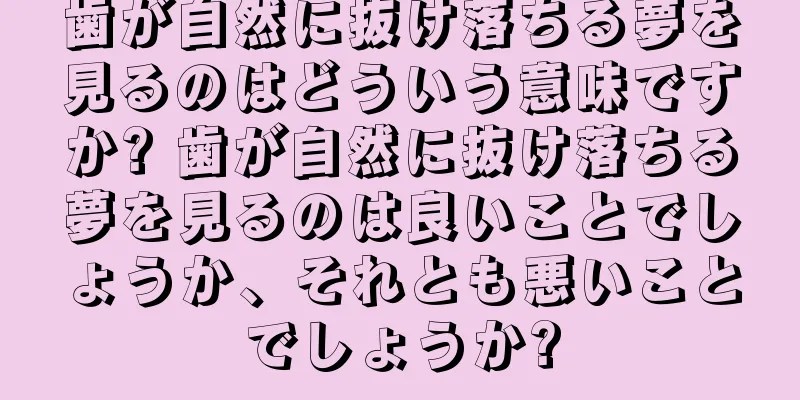 歯が自然に抜け落ちる夢を見るのはどういう意味ですか? 歯が自然に抜け落ちる夢を見るのは良いことでしょうか、それとも悪いことでしょうか?