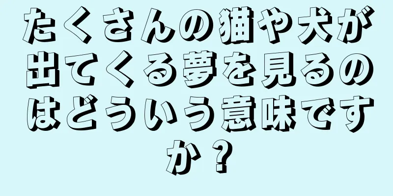 たくさんの猫や犬が出てくる夢を見るのはどういう意味ですか？