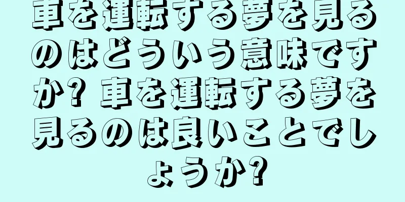 車を運転する夢を見るのはどういう意味ですか? 車を運転する夢を見るのは良いことでしょうか?