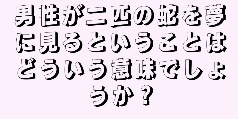 男性が二匹の蛇を夢に見るということはどういう意味でしょうか？