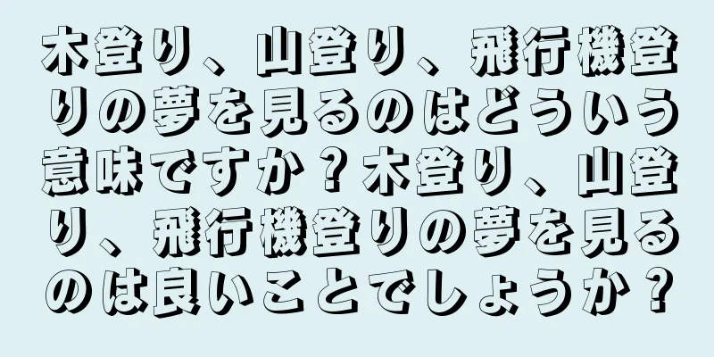 木登り、山登り、飛行機登りの夢を見るのはどういう意味ですか？木登り、山登り、飛行機登りの夢を見るのは良いことでしょうか？