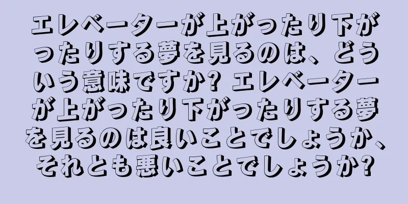 エレベーターが上がったり下がったりする夢を見るのは、どういう意味ですか? エレベーターが上がったり下がったりする夢を見るのは良いことでしょうか、それとも悪いことでしょうか?