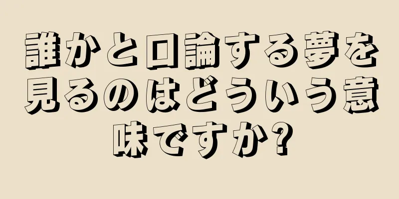 誰かと口論する夢を見るのはどういう意味ですか?