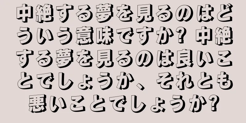 中絶する夢を見るのはどういう意味ですか? 中絶する夢を見るのは良いことでしょうか、それとも悪いことでしょうか?