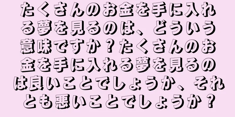 たくさんのお金を手に入れる夢を見るのは、どういう意味ですか？たくさんのお金を手に入れる夢を見るのは良いことでしょうか、それとも悪いことでしょうか？