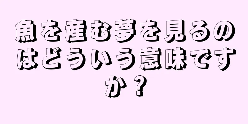 魚を産む夢を見るのはどういう意味ですか？