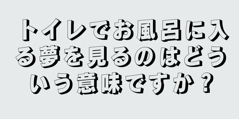 トイレでお風呂に入る夢を見るのはどういう意味ですか？