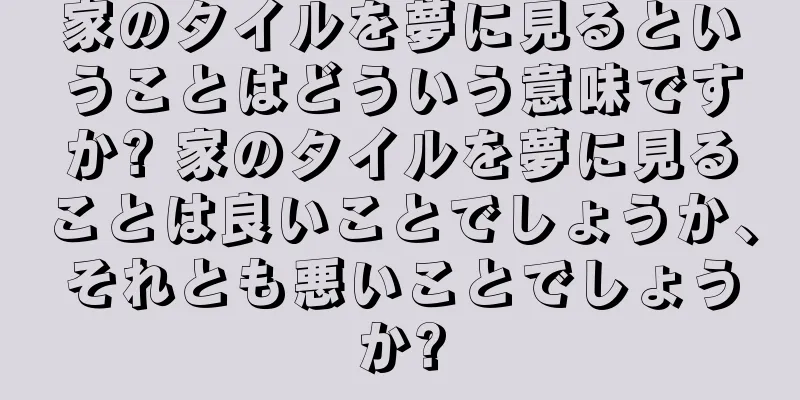 家のタイルを夢に見るということはどういう意味ですか? 家のタイルを夢に見ることは良いことでしょうか、それとも悪いことでしょうか?