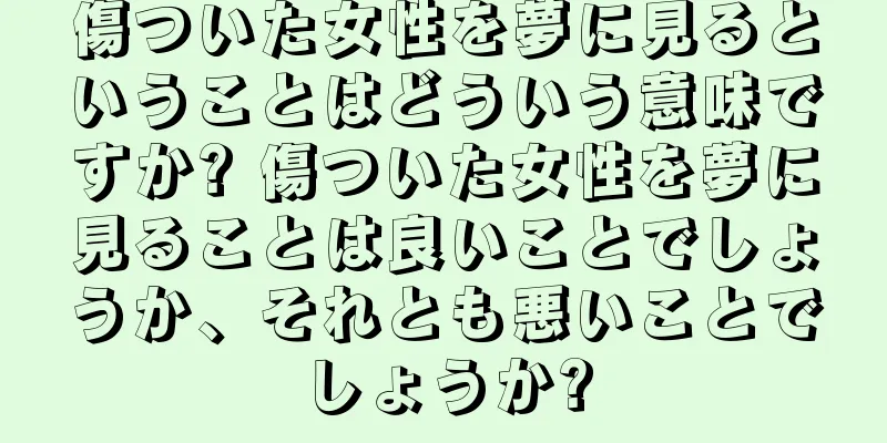 傷ついた女性を夢に見るということはどういう意味ですか? 傷ついた女性を夢に見ることは良いことでしょうか、それとも悪いことでしょうか?