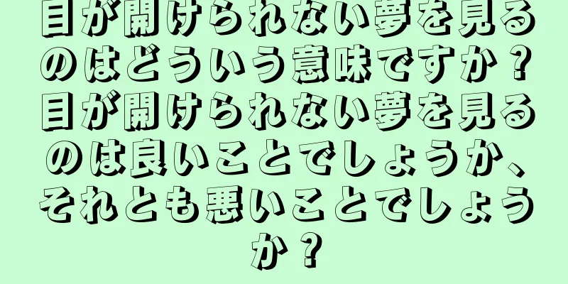 目が開けられない夢を見るのはどういう意味ですか？目が開けられない夢を見るのは良いことでしょうか、それとも悪いことでしょうか？
