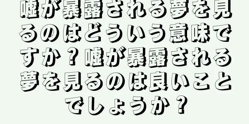 嘘が暴露される夢を見るのはどういう意味ですか？嘘が暴露される夢を見るのは良いことでしょうか？