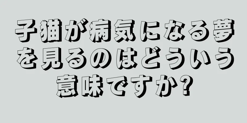 子猫が病気になる夢を見るのはどういう意味ですか?