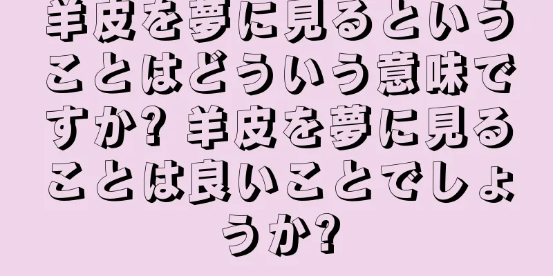 羊皮を夢に見るということはどういう意味ですか? 羊皮を夢に見ることは良いことでしょうか?