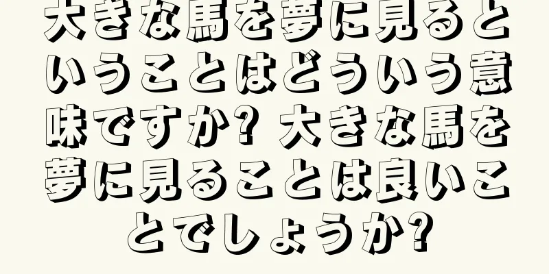 大きな馬を夢に見るということはどういう意味ですか? 大きな馬を夢に見ることは良いことでしょうか?