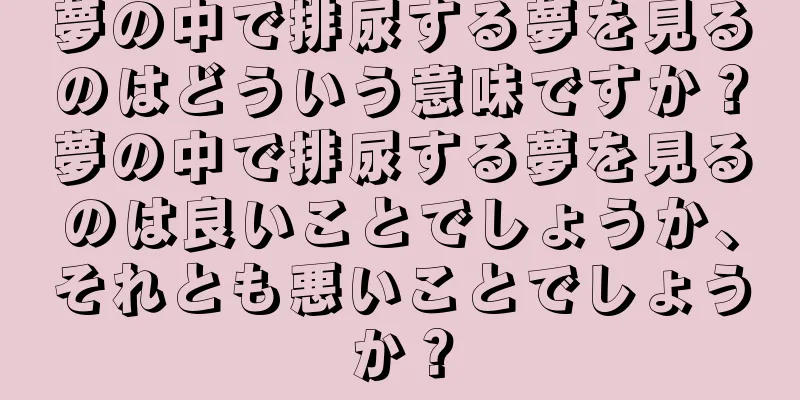 夢の中で排尿する夢を見るのはどういう意味ですか？夢の中で排尿する夢を見るのは良いことでしょうか、それとも悪いことでしょうか？