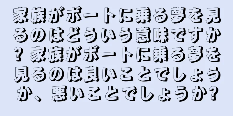 家族がボートに乗る夢を見るのはどういう意味ですか? 家族がボートに乗る夢を見るのは良いことでしょうか、悪いことでしょうか?