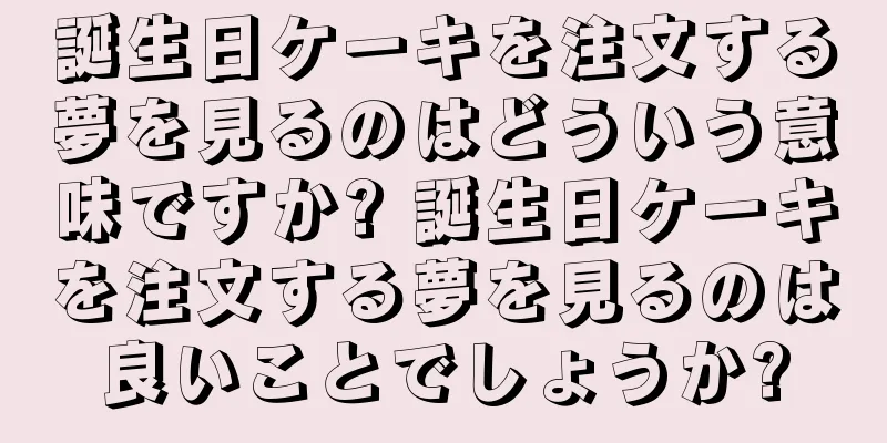 誕生日ケーキを注文する夢を見るのはどういう意味ですか? 誕生日ケーキを注文する夢を見るのは良いことでしょうか?
