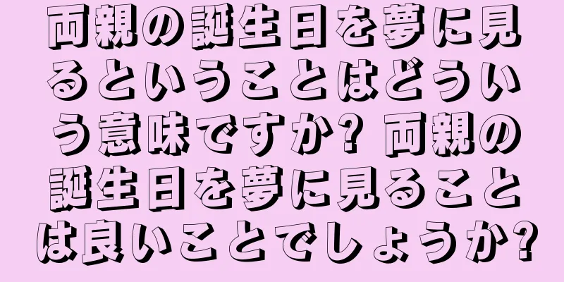 両親の誕生日を夢に見るということはどういう意味ですか? 両親の誕生日を夢に見ることは良いことでしょうか?